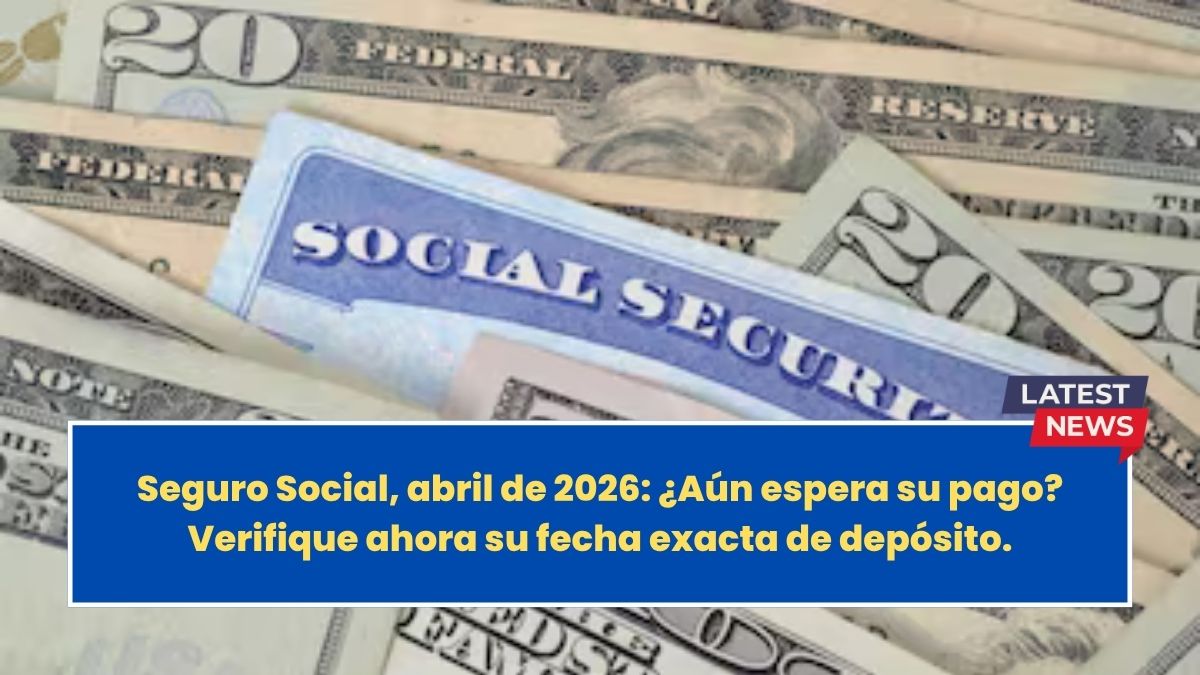 Seguro Social, abril de 2026: ¿Aún espera su pago? Verifique ahora su fecha exacta de depósito.