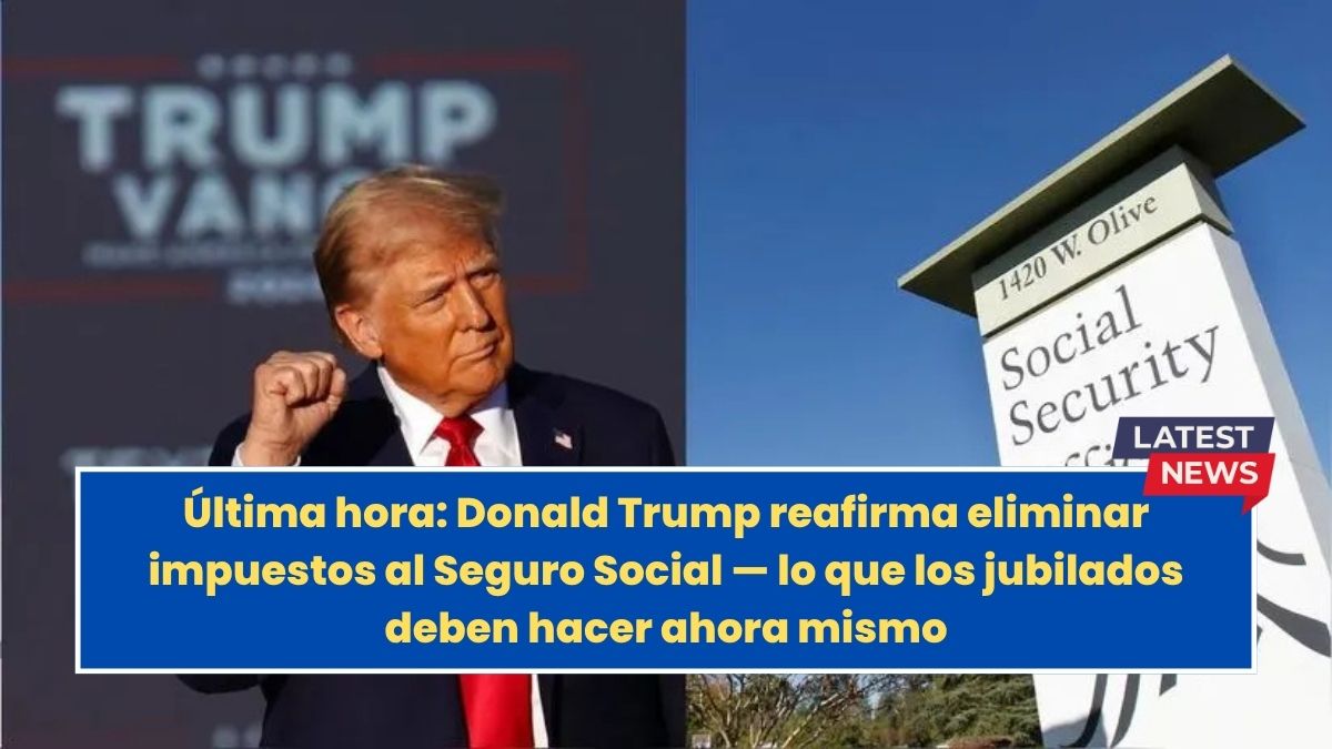 Última hora: Donald Trump reafirma eliminar impuestos al Seguro Social — lo que los jubilados deben hacer ahora mismo